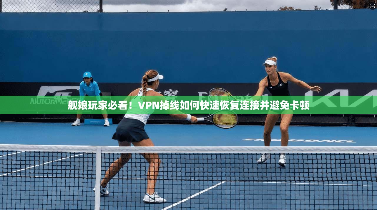 舰娘玩家必看!VPN掉线如何快速恢复连接并避免卡顿