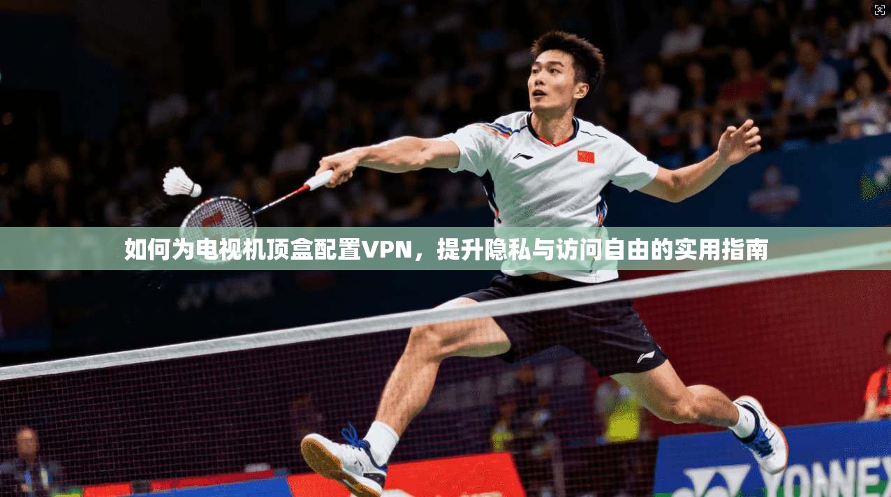 如何为电视机顶盒配置VPN，提升隐私与访问自由的实用指南