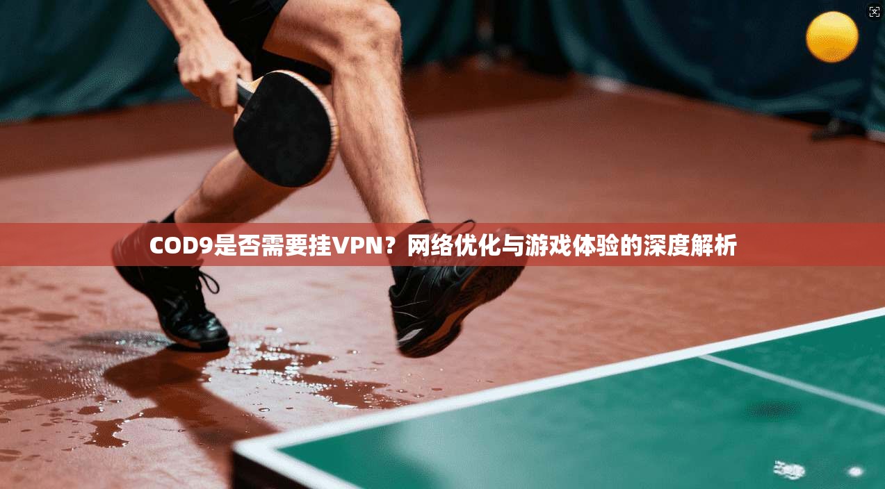 COD9是否需要挂VPN？网络优化与游戏体验的深度解析