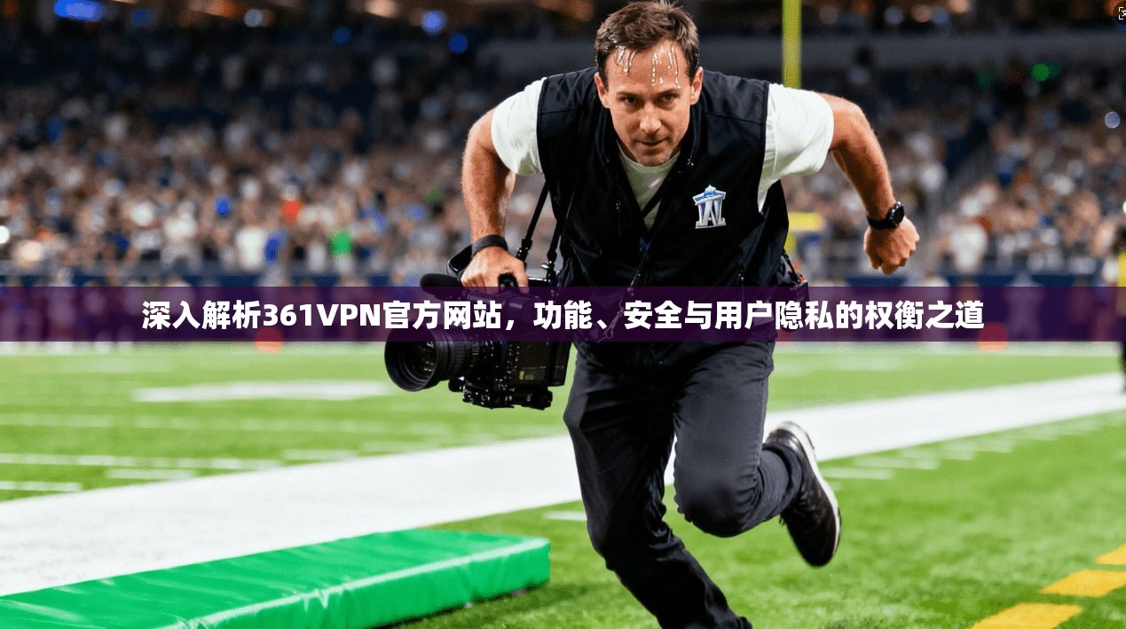 深入解析361VPN官方网站，功能、安全与用户隐私的权衡之道