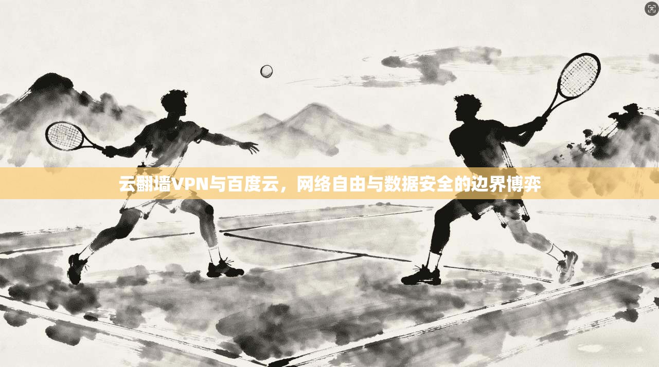 云翻墙VPN与百度云，网络自由与数据安全的边界博弈