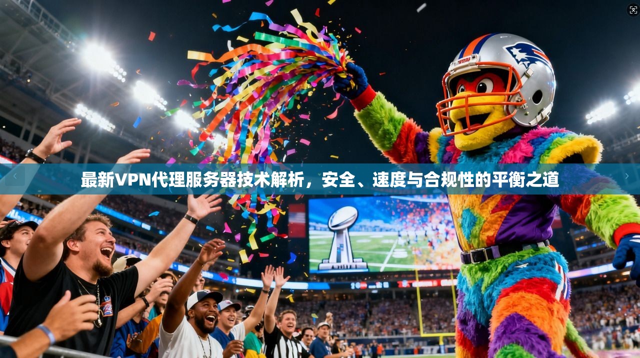 最新VPN代理服务器技术解析,安全、速度与合规性的平衡之道