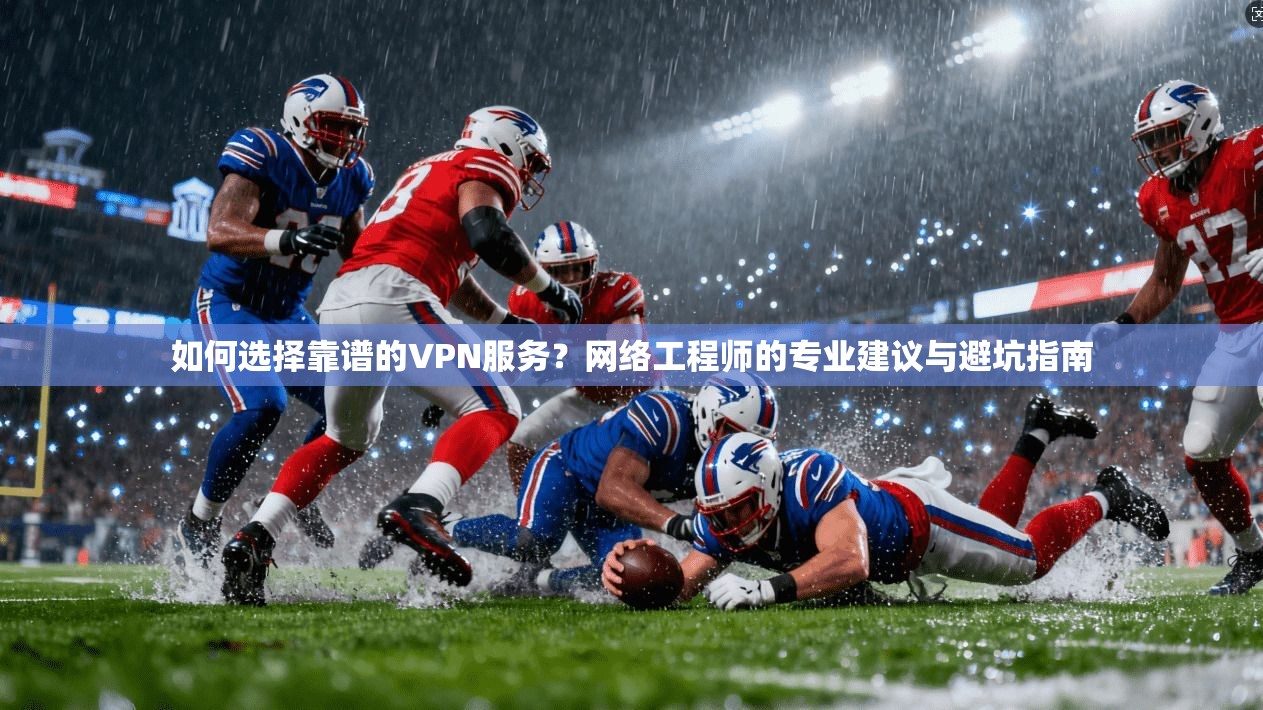 如何选择靠谱的VPN服务？网络工程师的专业建议与避坑指南