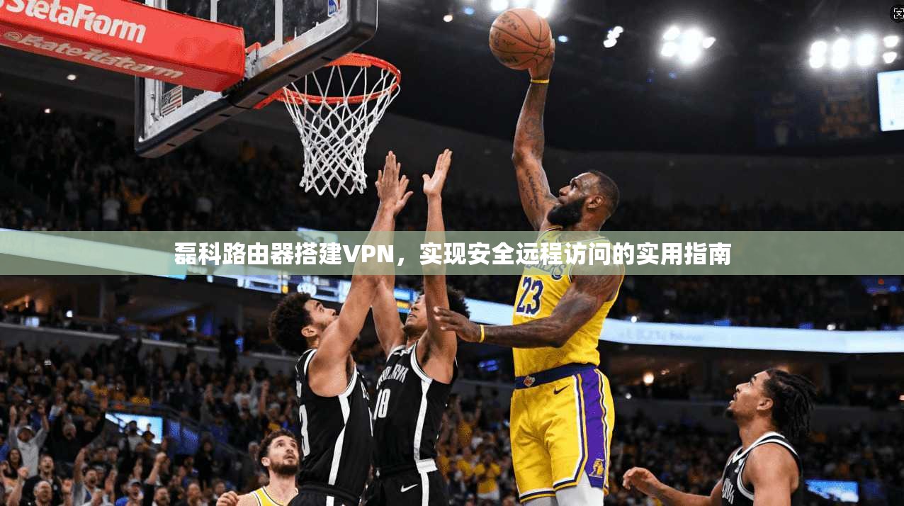 磊科路由器搭建VPN,实现安全远程访问的实用指南