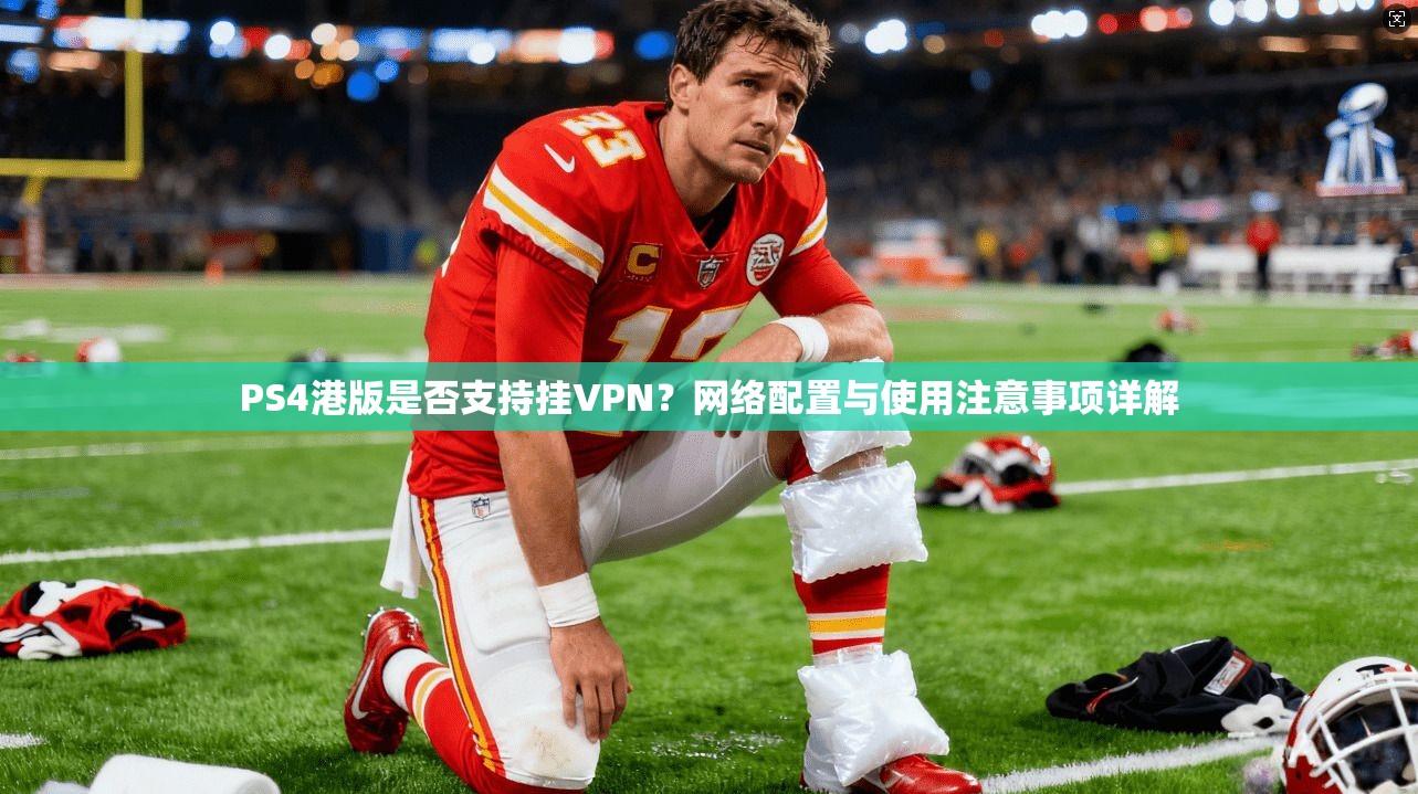 PS4港版是否支持挂VPN?网络配置与使用注意事项详解