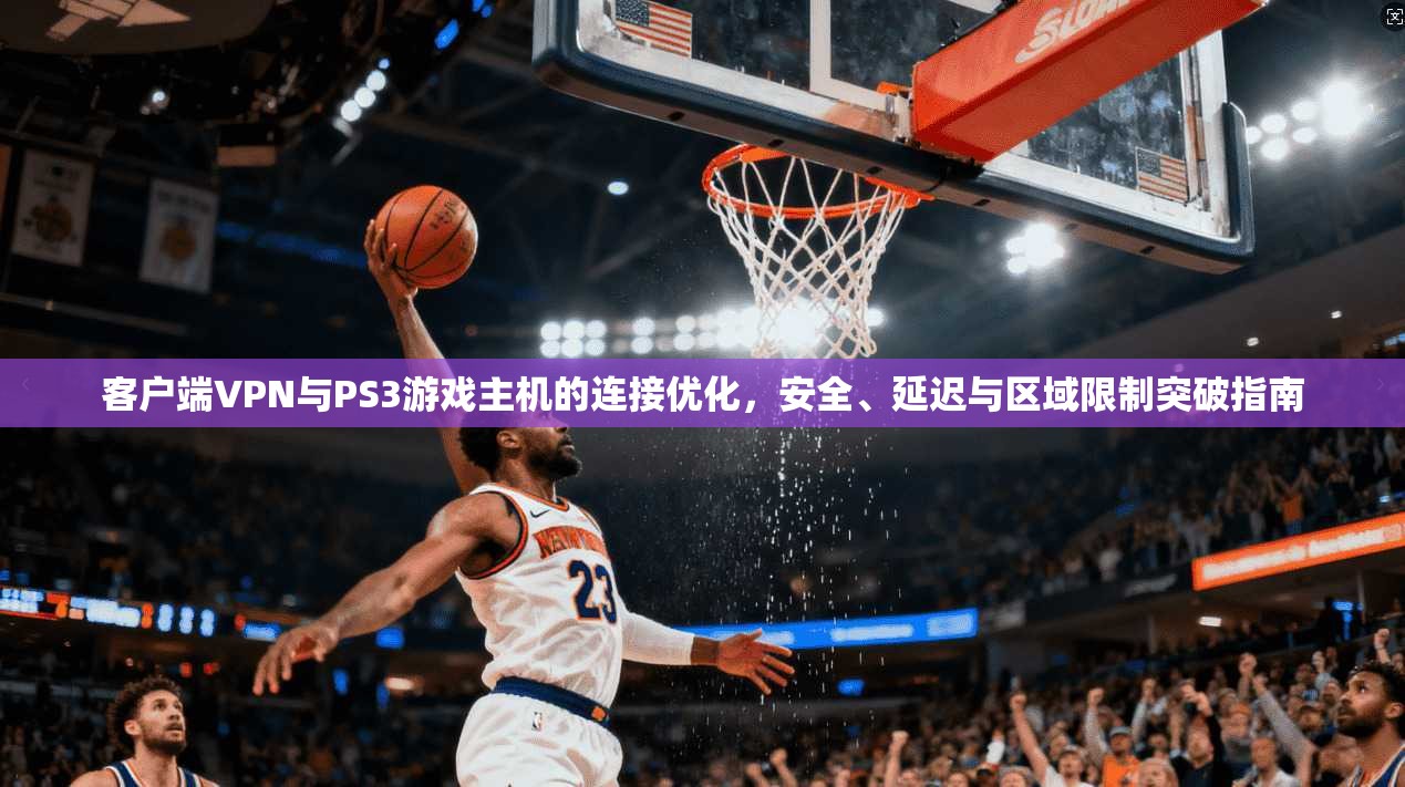 客户端VPN与PS3游戏主机的连接优化，安全、延迟与区域限制突破指南