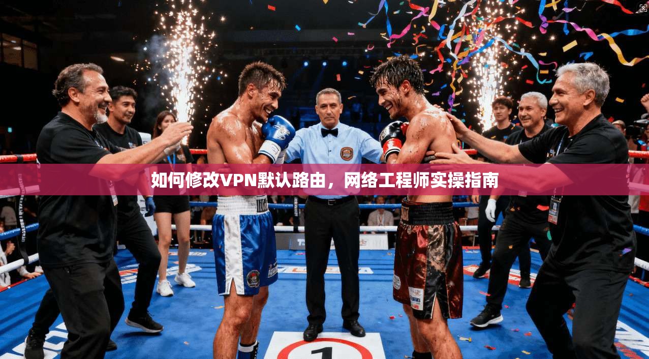 如何修改VPN默认路由,网络工程师实操指南