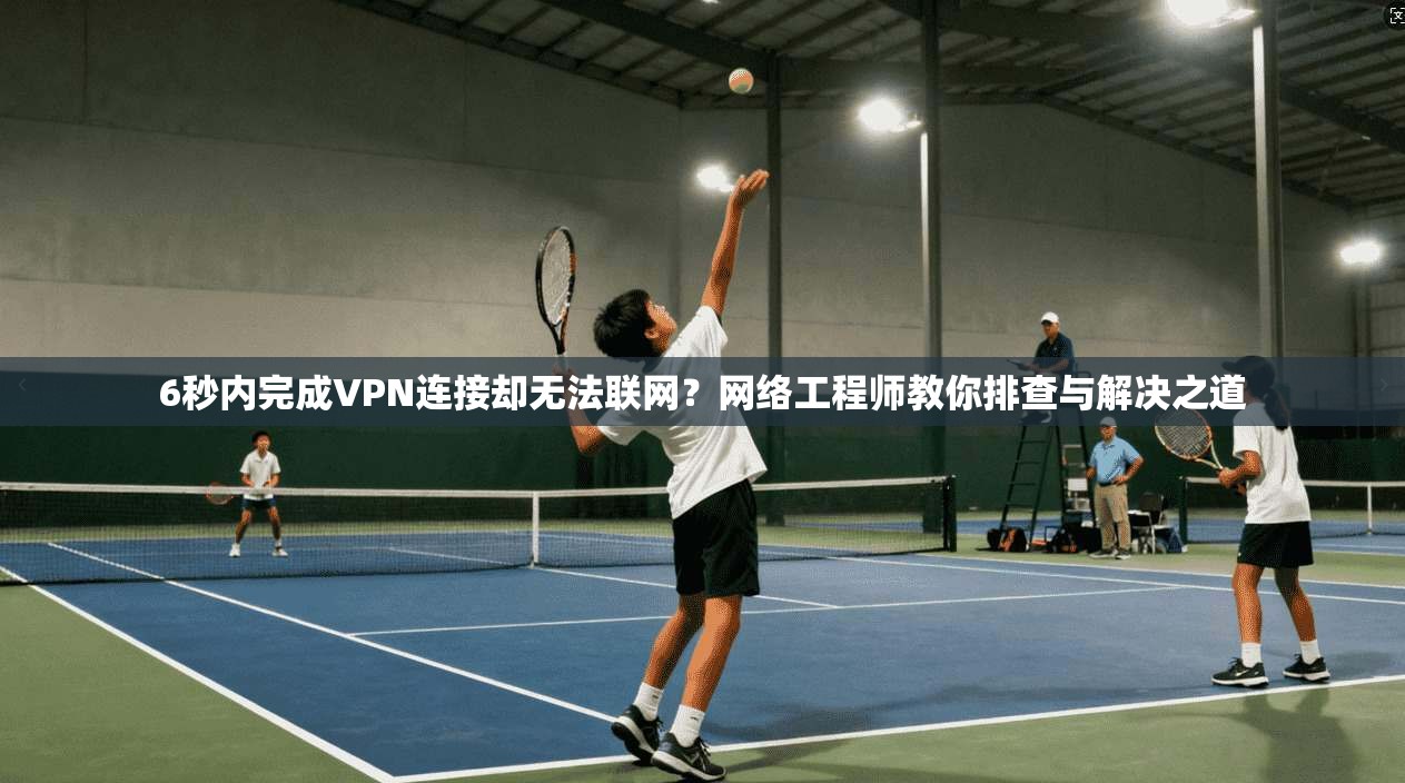 6秒内完成VPN连接却无法联网？网络工程师教你排查与解决之道