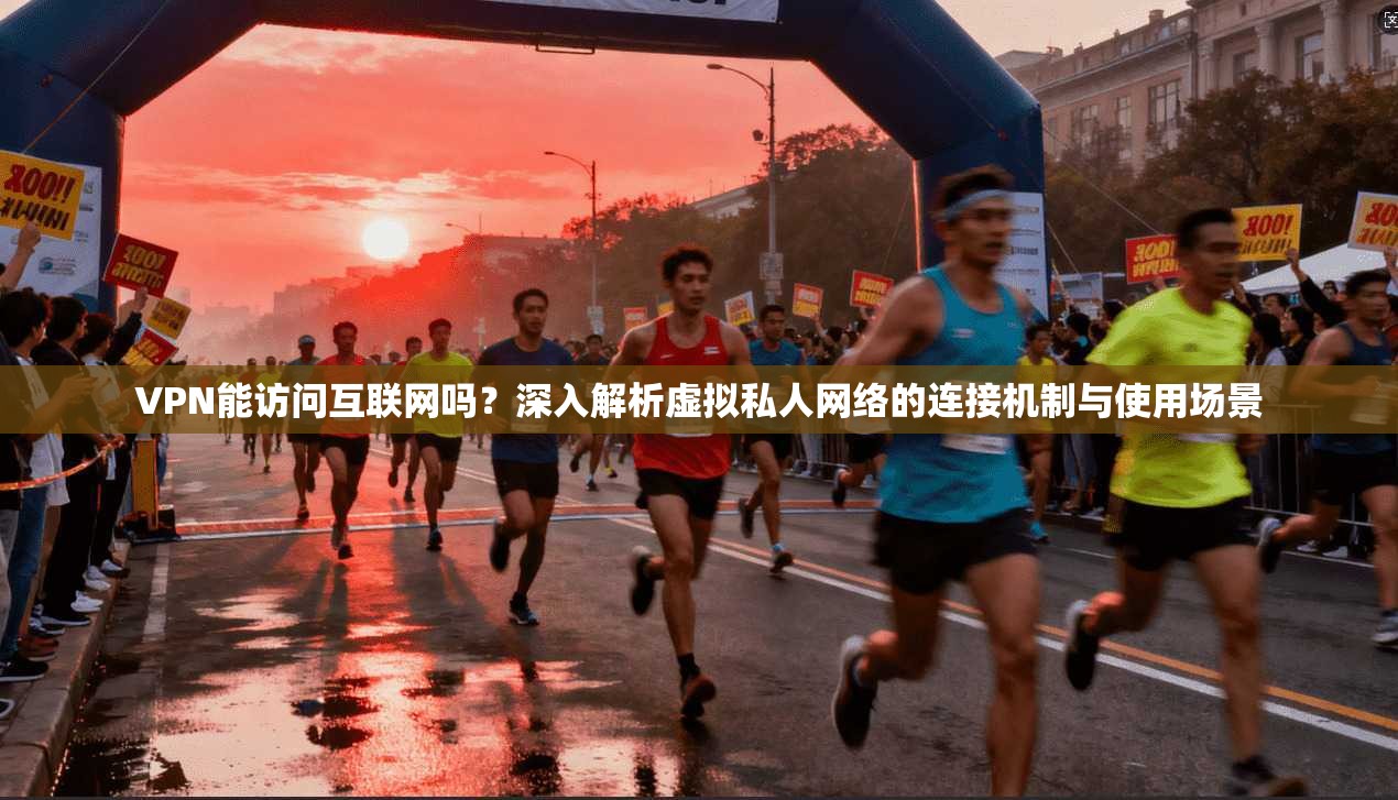 VPN能访问互联网吗?深入解析虚拟私人网络的连接机制与使用场景