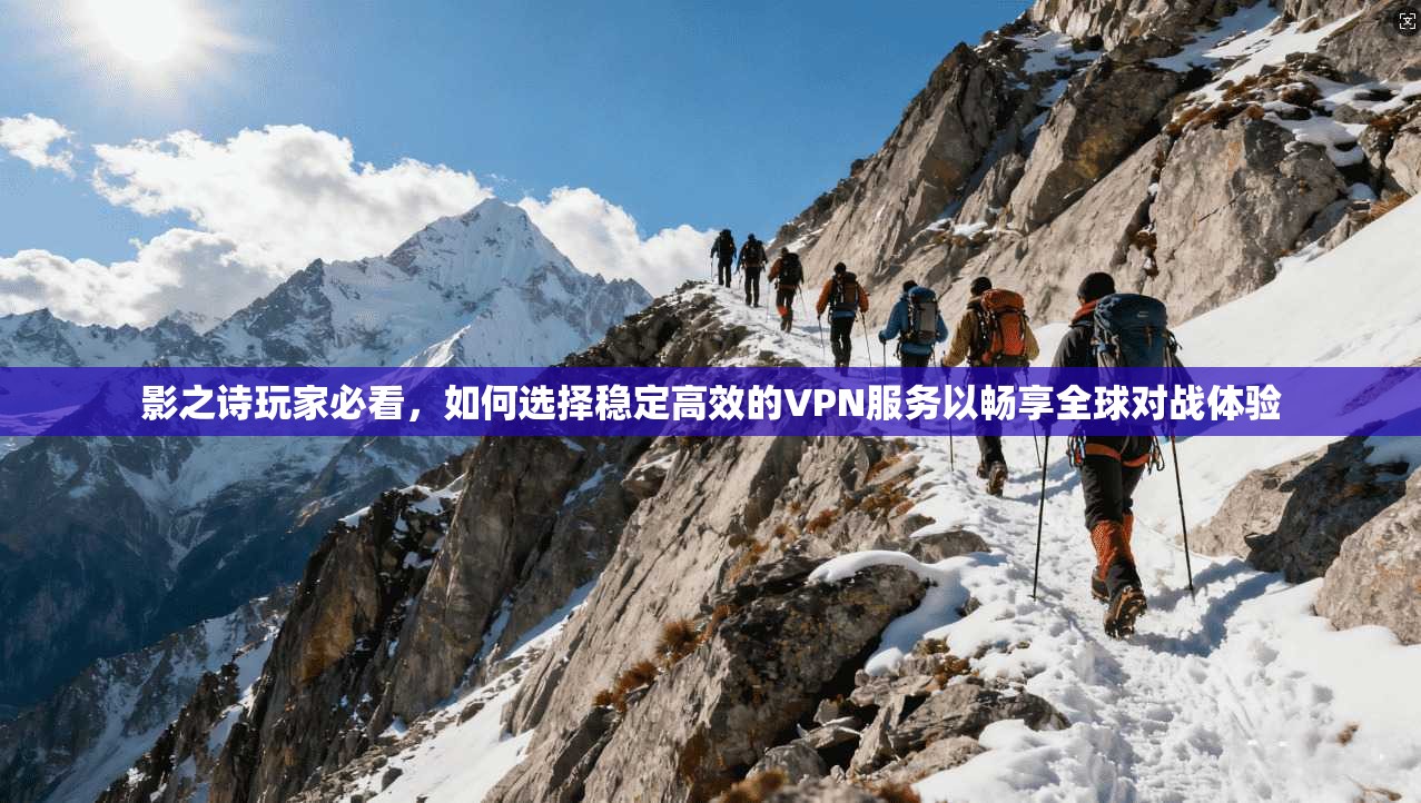 影之诗玩家必看，如何选择稳定高效的VPN服务以畅享全球对战体验