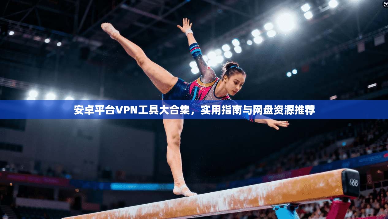 安卓平台VPN工具大合集，实用指南与网盘资源推荐