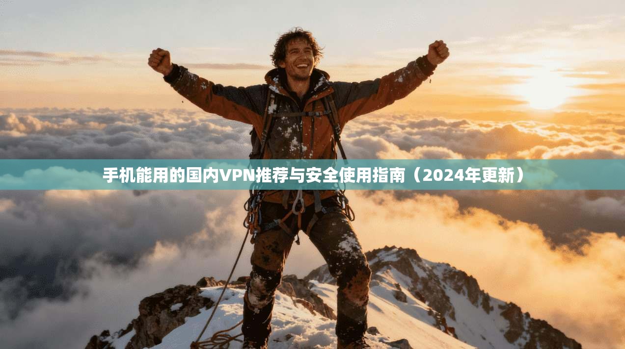 手机能用的国内VPN推荐与安全使用指南（2024年更新）