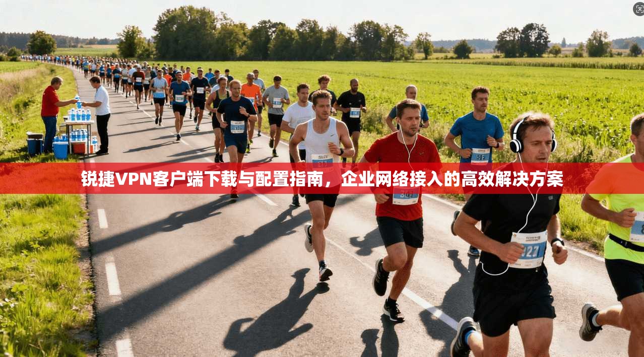 锐捷VPN客户端下载与配置指南，企业网络接入的高效解决方案