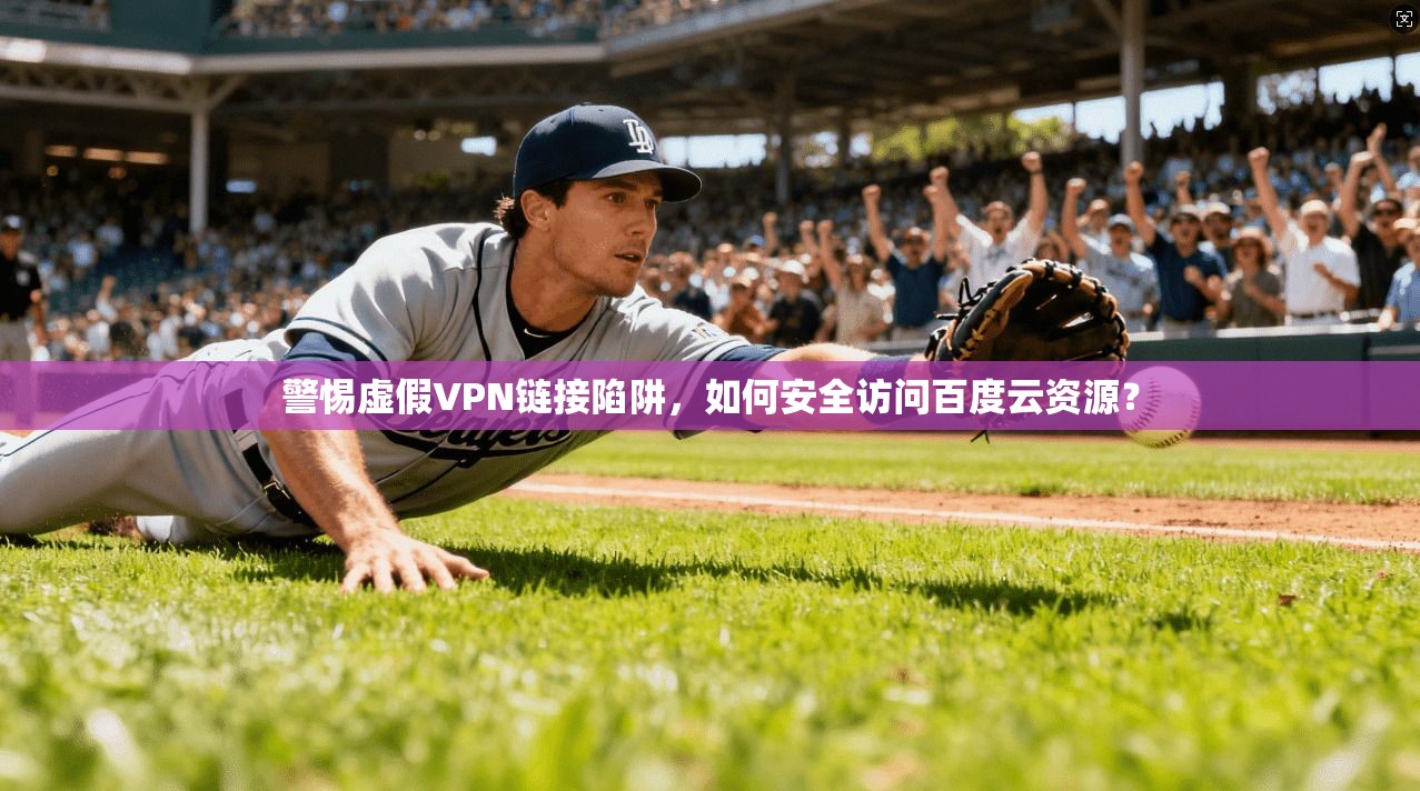 警惕虚假VPN链接陷阱，如何安全访问百度云资源？