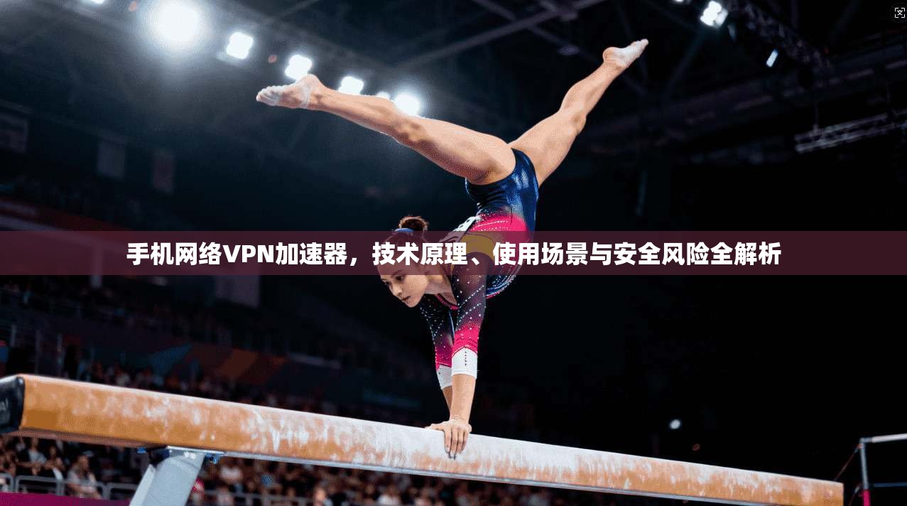 手机网络VPN加速器,技术原理、使用场景与安全风险全解析
