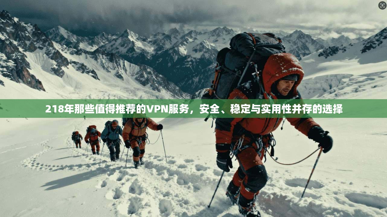 218年那些值得推荐的VPN服务,安全、稳定与实用性并存的选择