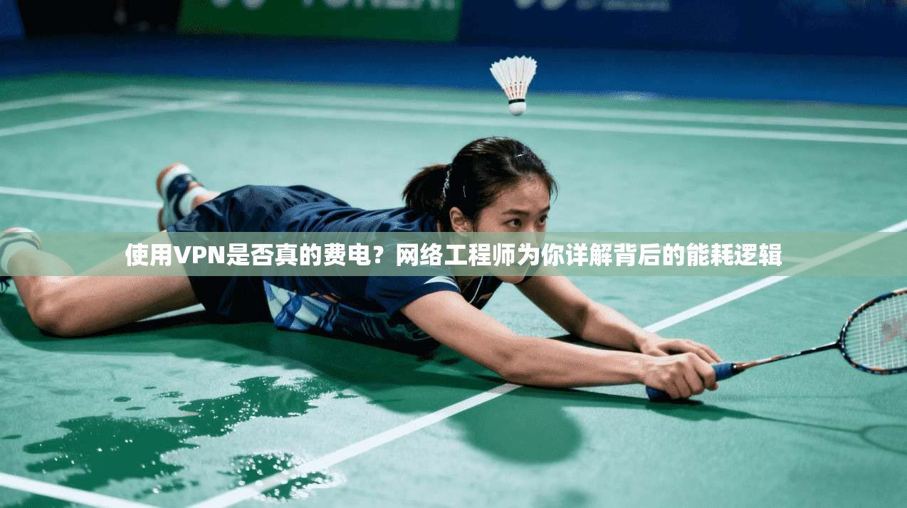 使用VPN是否真的费电？网络工程师为你详解背后的能耗逻辑