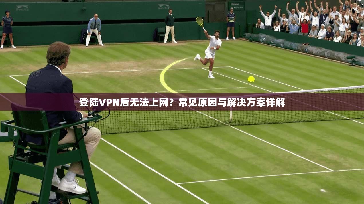 登陆VPN后无法上网?常见原因与解决方案详解