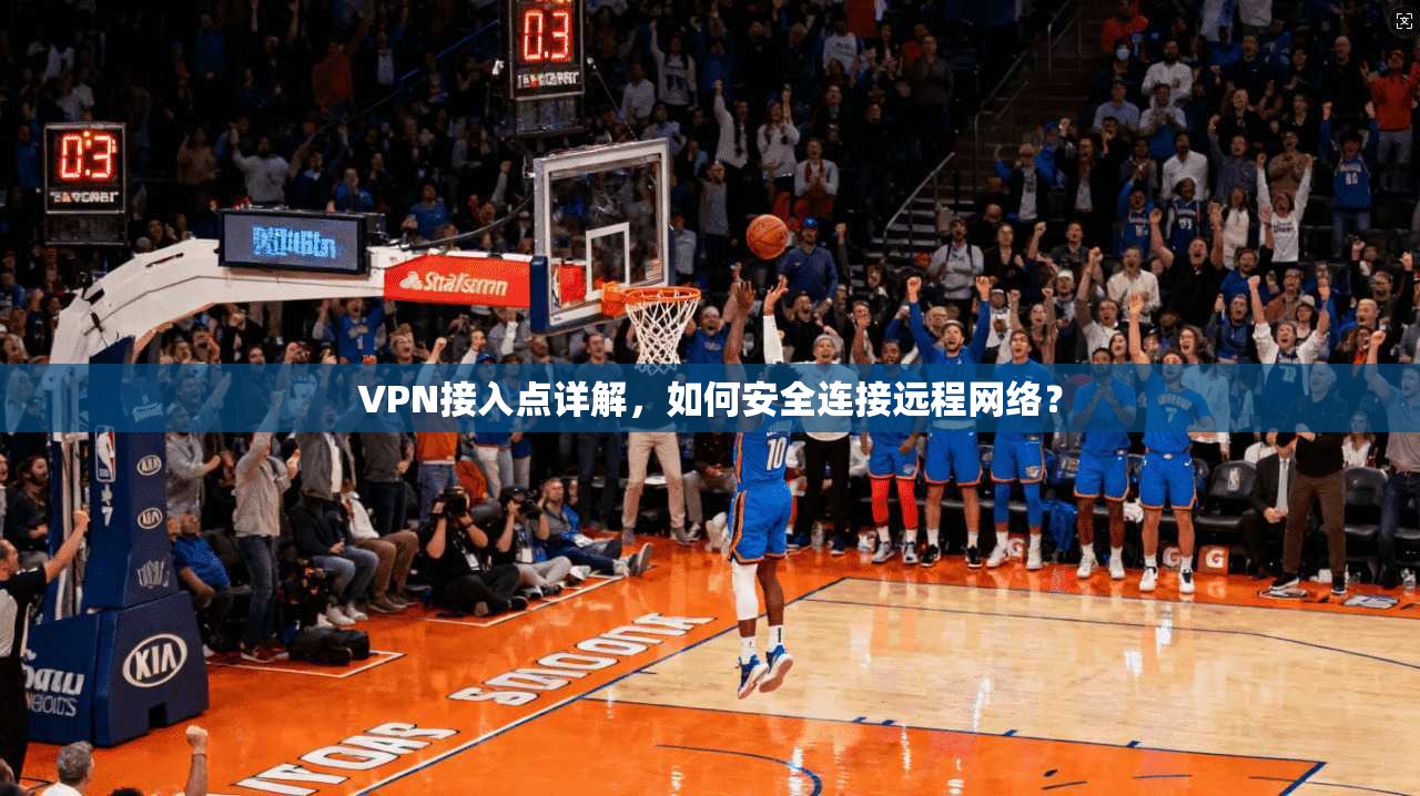 VPN接入点详解，如何安全连接远程网络？