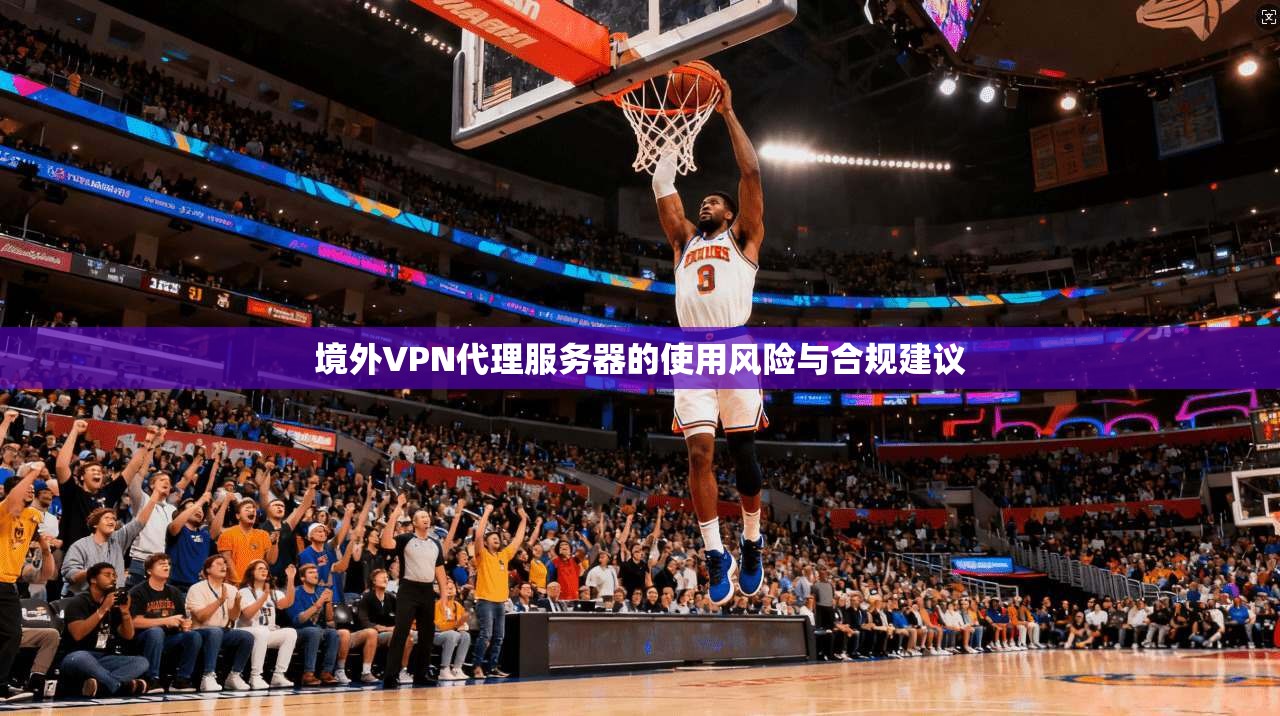 境外VPN代理服务器的使用风险与合规建议