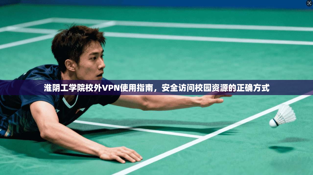 淮阴工学院校外VPN使用指南，安全访问校园资源的正确方式