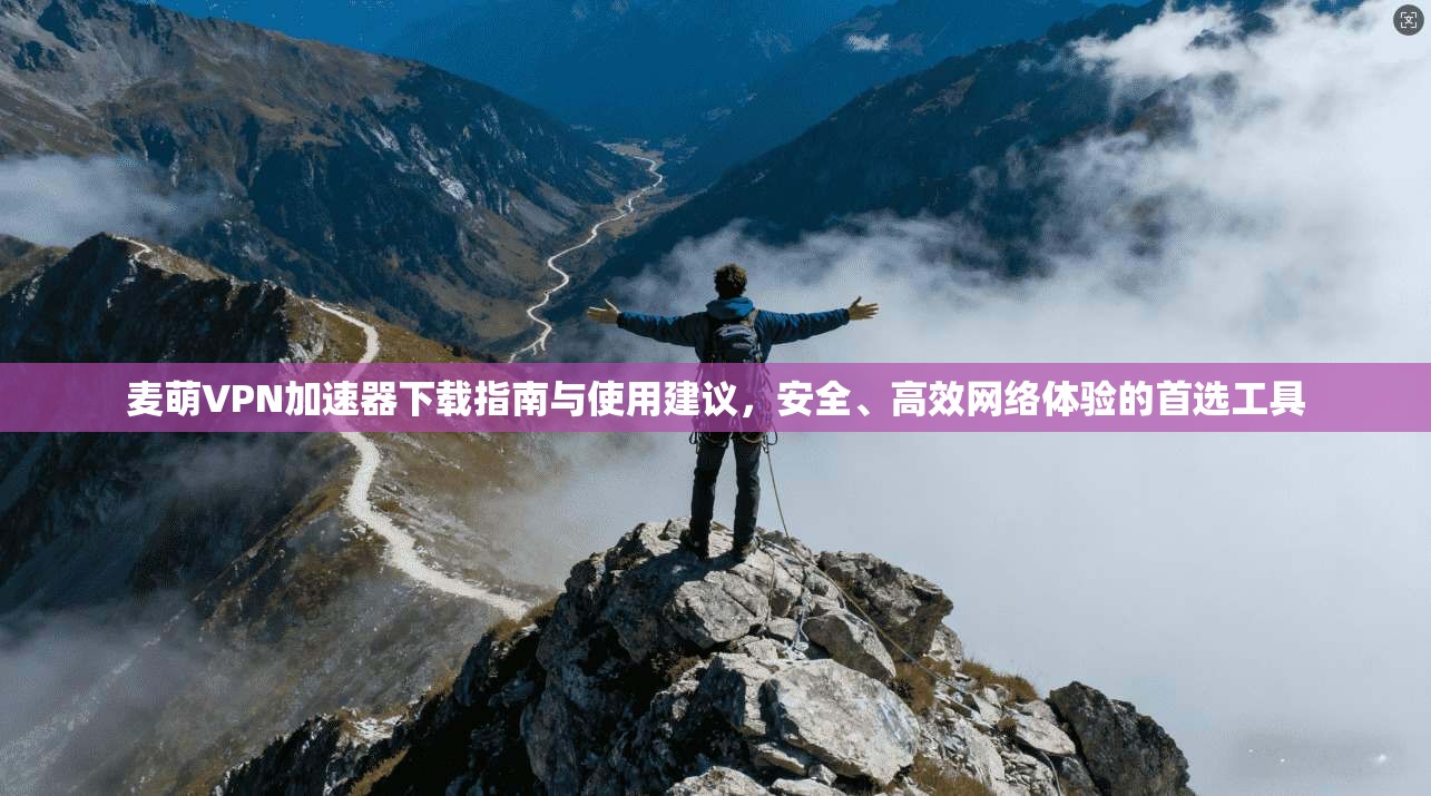 麦萌VPN加速器下载指南与使用建议，安全、高效网络体验的首选工具