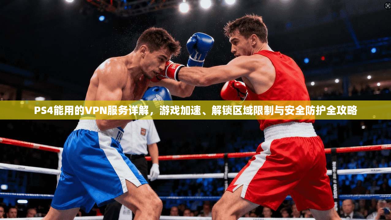 PS4能用的VPN服务详解，游戏加速、解锁区域限制与安全防护全攻略