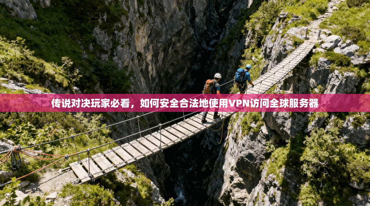 传说对决玩家必看，如何安全合法地使用VPN访问全球服务器