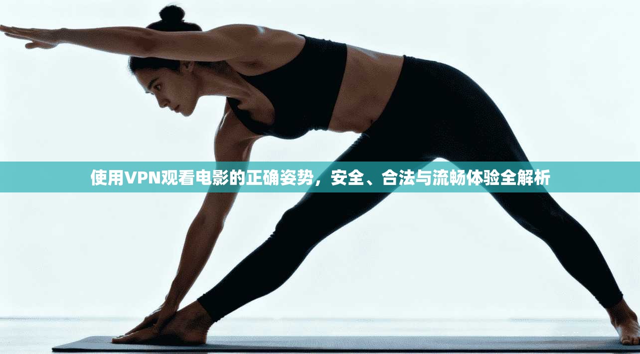 使用VPN观看电影的正确姿势，安全、合法与流畅体验全解析