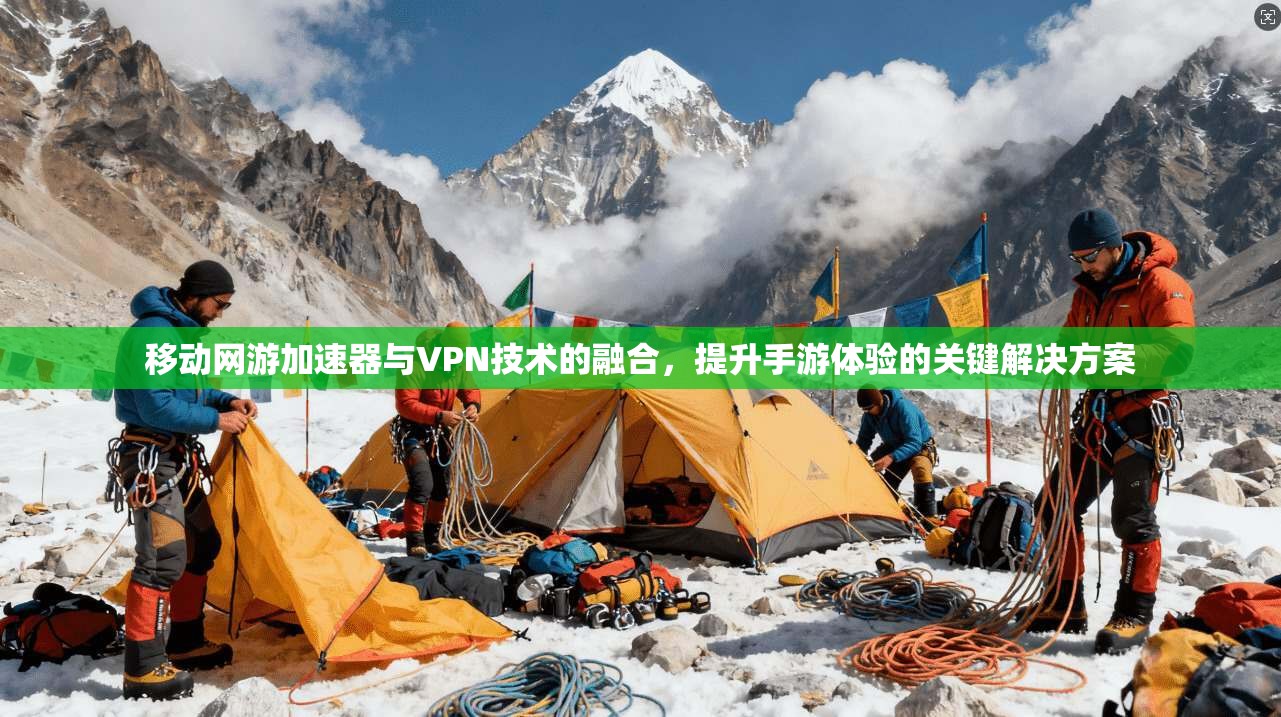 移动网游加速器与VPN技术的融合,提升手游体验的关键解决方案