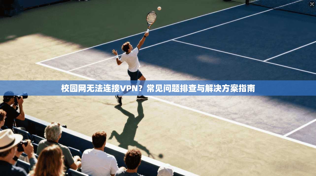 校园网无法连接VPN？常见问题排查与解决方案指南