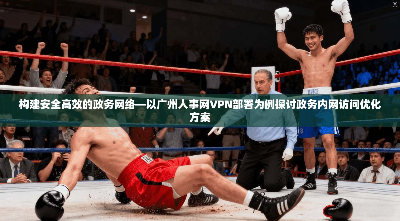 构建安全高效的政务网络—以广州人事网VPN部署为例探讨政务内网访问优化方案