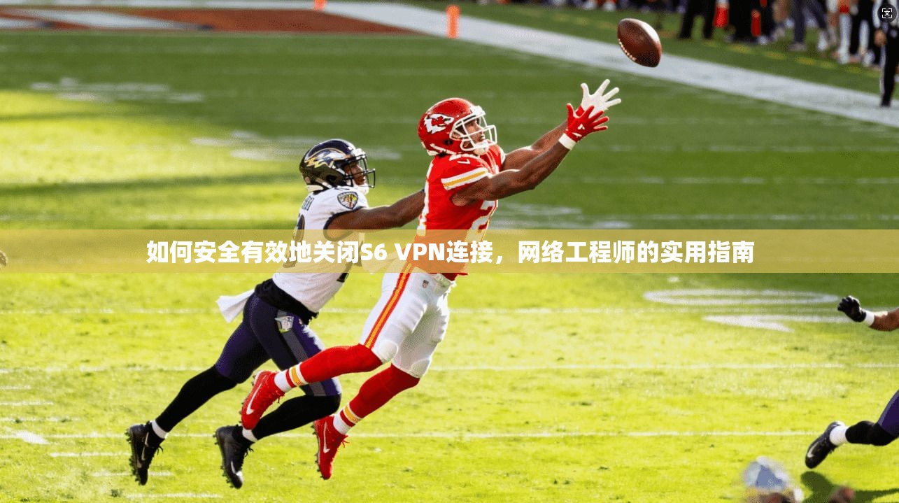 如何安全有效地关闭S6 VPN连接，网络工程师的实用指南