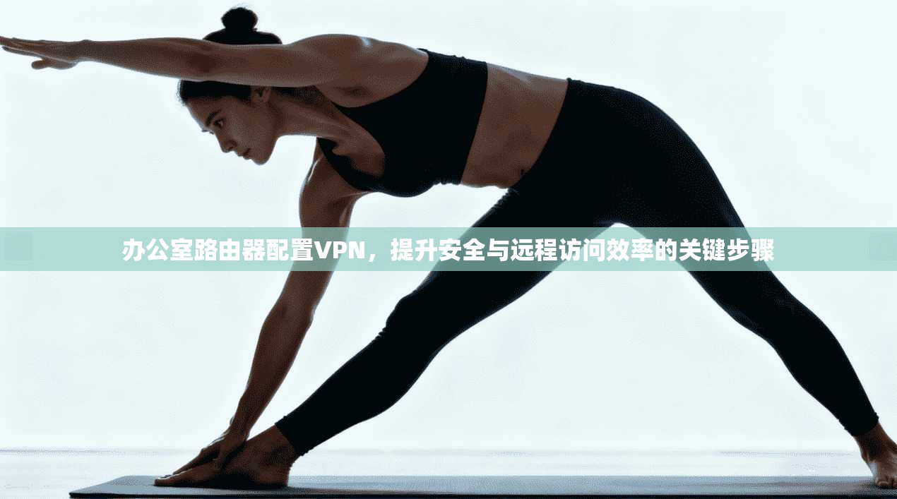 办公室路由器配置VPN,提升安全与远程访问效率的关键步骤 第1张 办公室路由器配置VPN,提升安全与远程访问效率的关键步骤 第1张