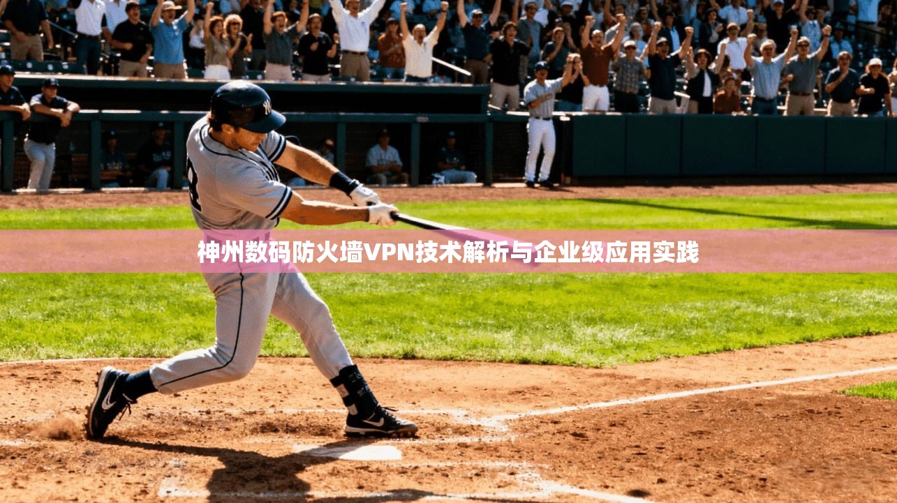 神州数码防火墙VPN技术解析与企业级应用实践 第1张 神州数码防火墙VPN技术解析与企业级应用实践 第1张
