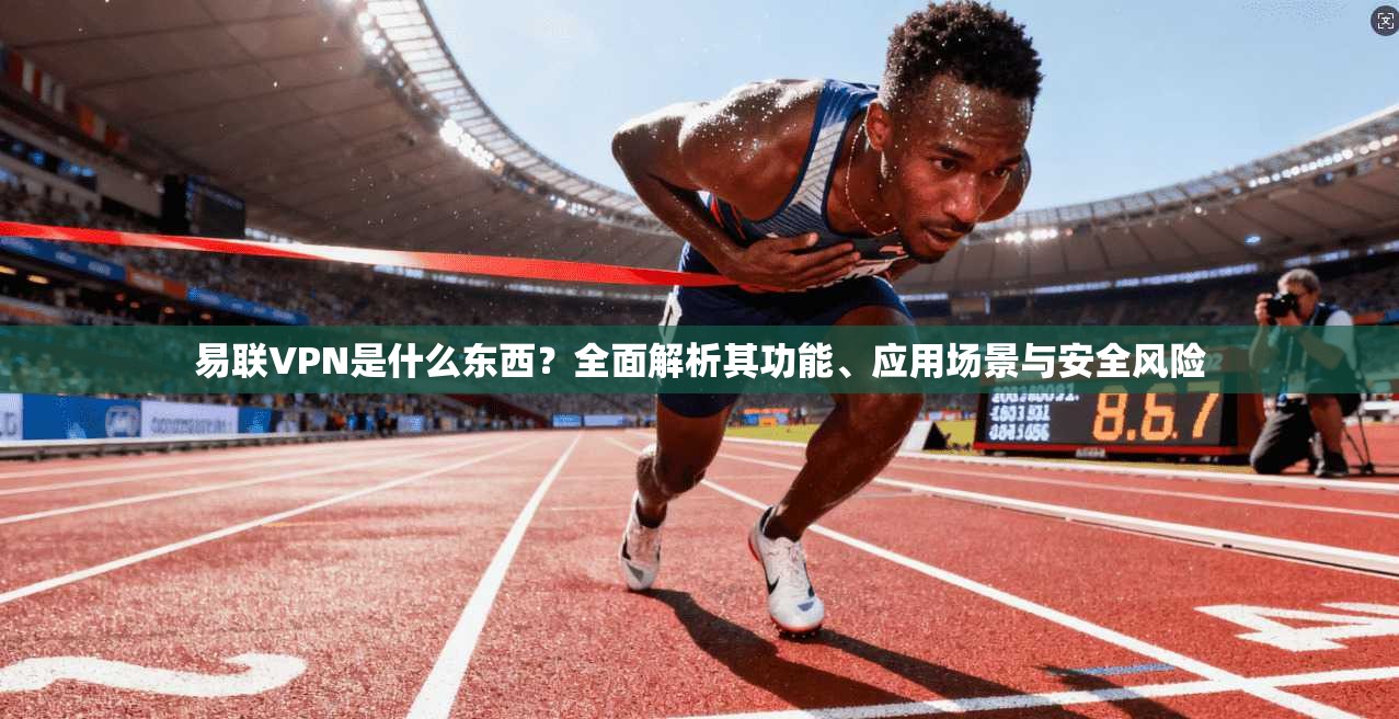 易联VPN是什么东西?全面解析其功能、应用场景与安全风险