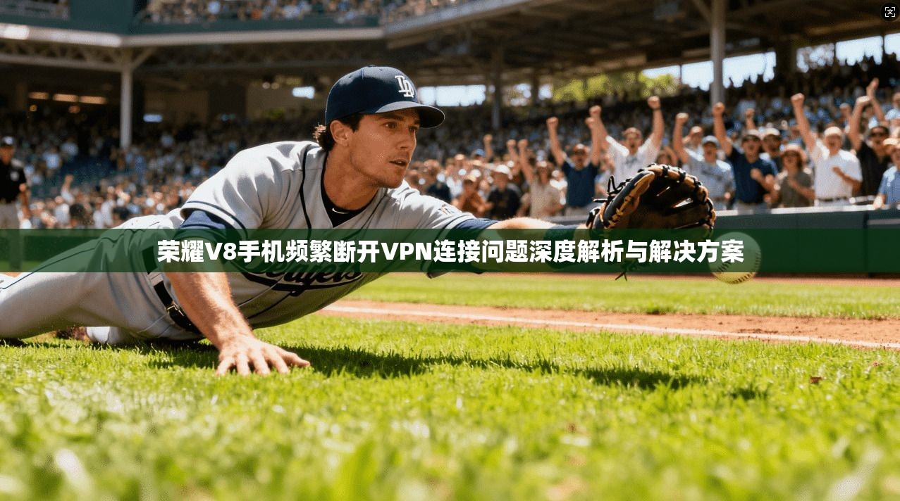 荣耀V8手机频繁断开VPN连接问题深度解析与解决方案