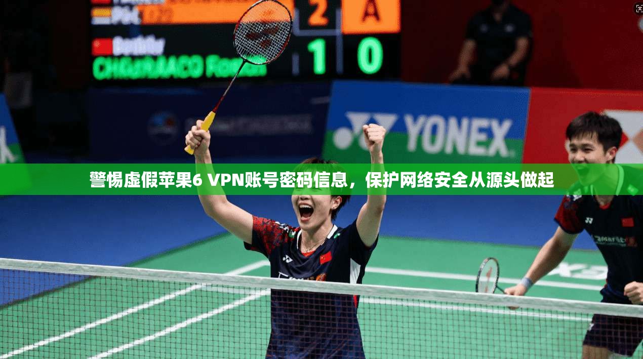 警惕虚假苹果6 VPN账号密码信息,保护网络安全从源头做起