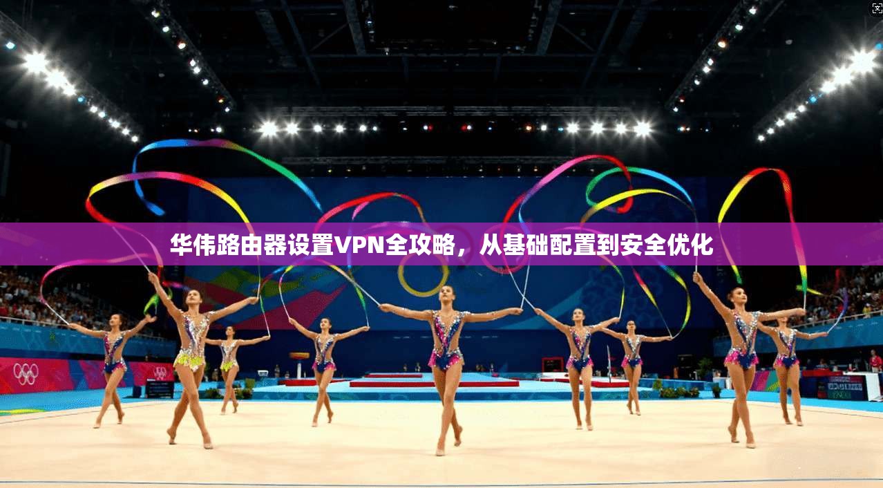 华伟路由器设置VPN全攻略,从基础配置到安全优化
