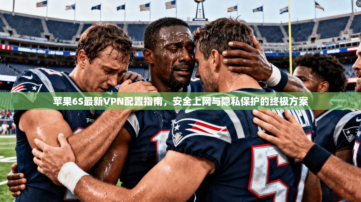 苹果6S最新VPN配置指南,安全上网与隐私保护的终极方案
