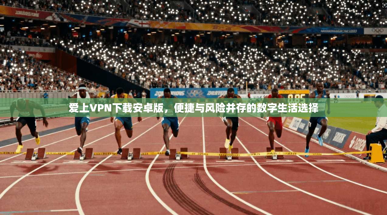 爱上VPN下载安卓版,便捷与风险并存的数字生活选择