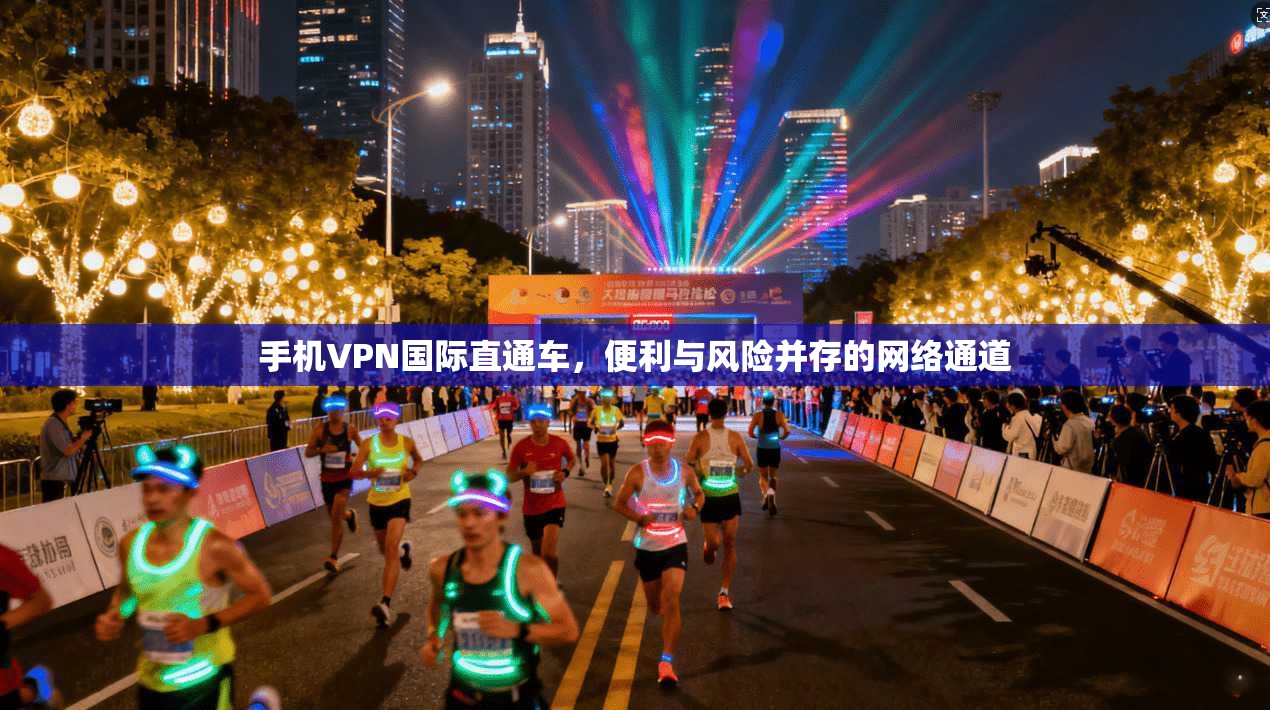 手机VPN国际直通车,便利与风险并存的网络通道