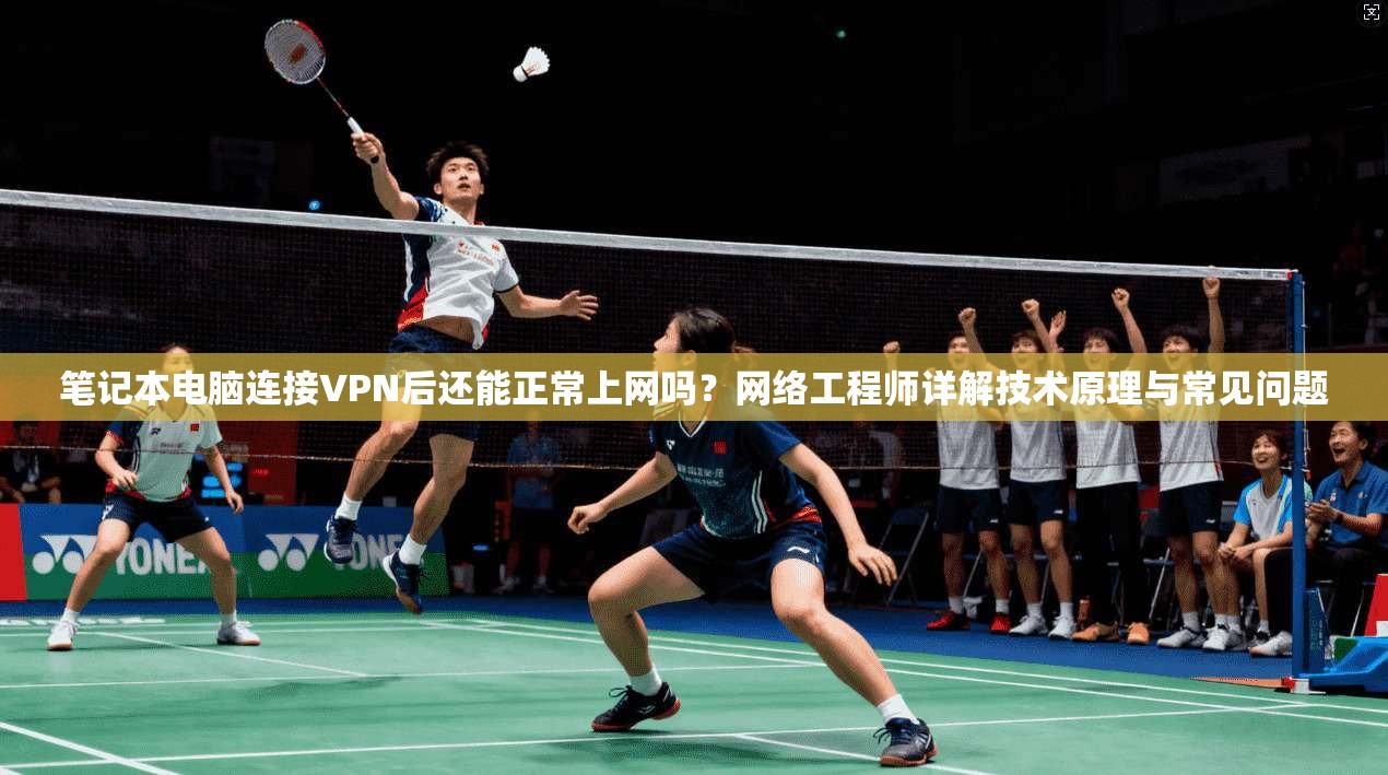 笔记本电脑连接VPN后还能正常上网吗?网络工程师详解技术原理与常见问题 第1张 笔记本电脑连接VPN后还能正常上网吗?网络工程师详解技术原理与常见问题 第1张
