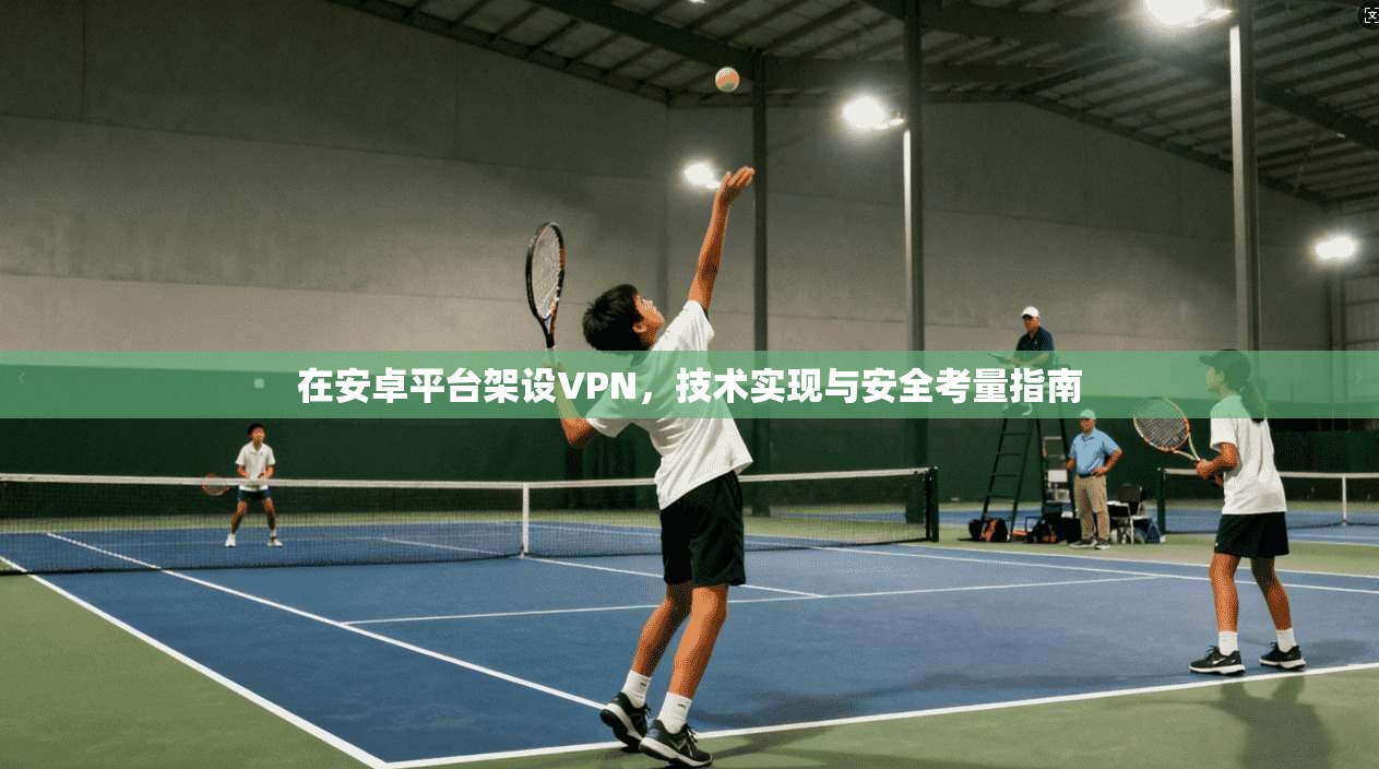 在安卓平台架设VPN,技术实现与安全考量指南