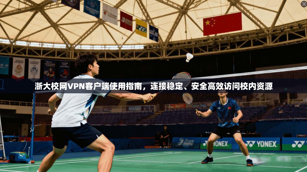 浙大校网VPN客户端使用指南,连接稳定、安全高效访问校内资源