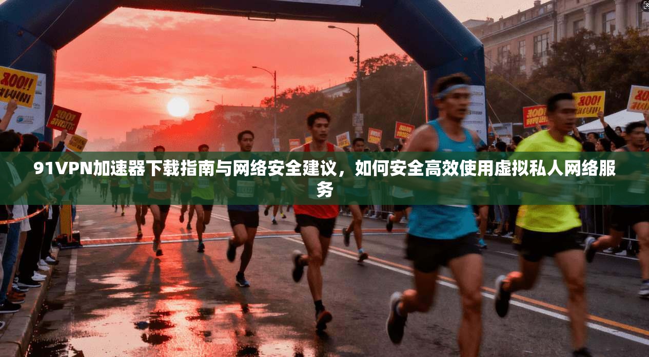 91VPN加速器下载指南与网络安全建议，如何安全高效使用虚拟私人网络服务  第1张