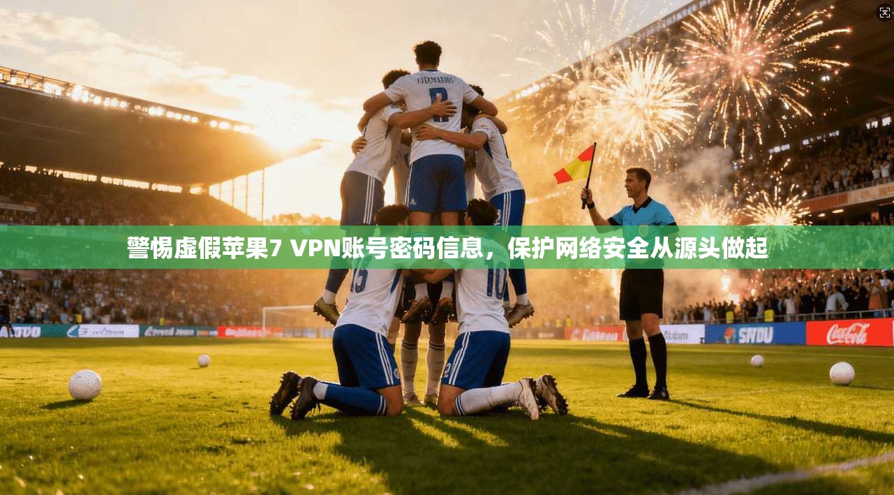 警惕虚假苹果7 VPN账号密码信息，保护网络安全从源头做起  第1张