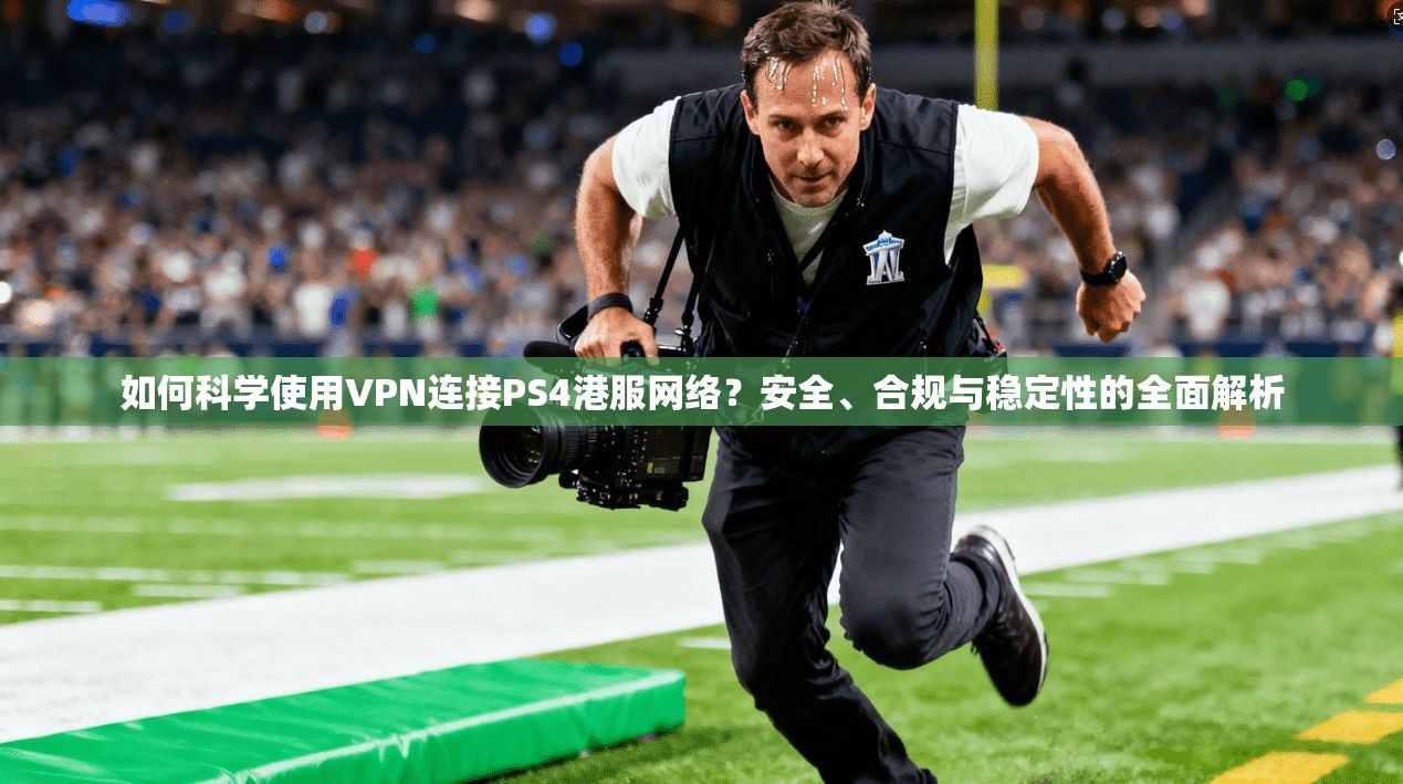 如何科学使用VPN连接PS4港服网络?安全、合规与稳定性的全面解析
