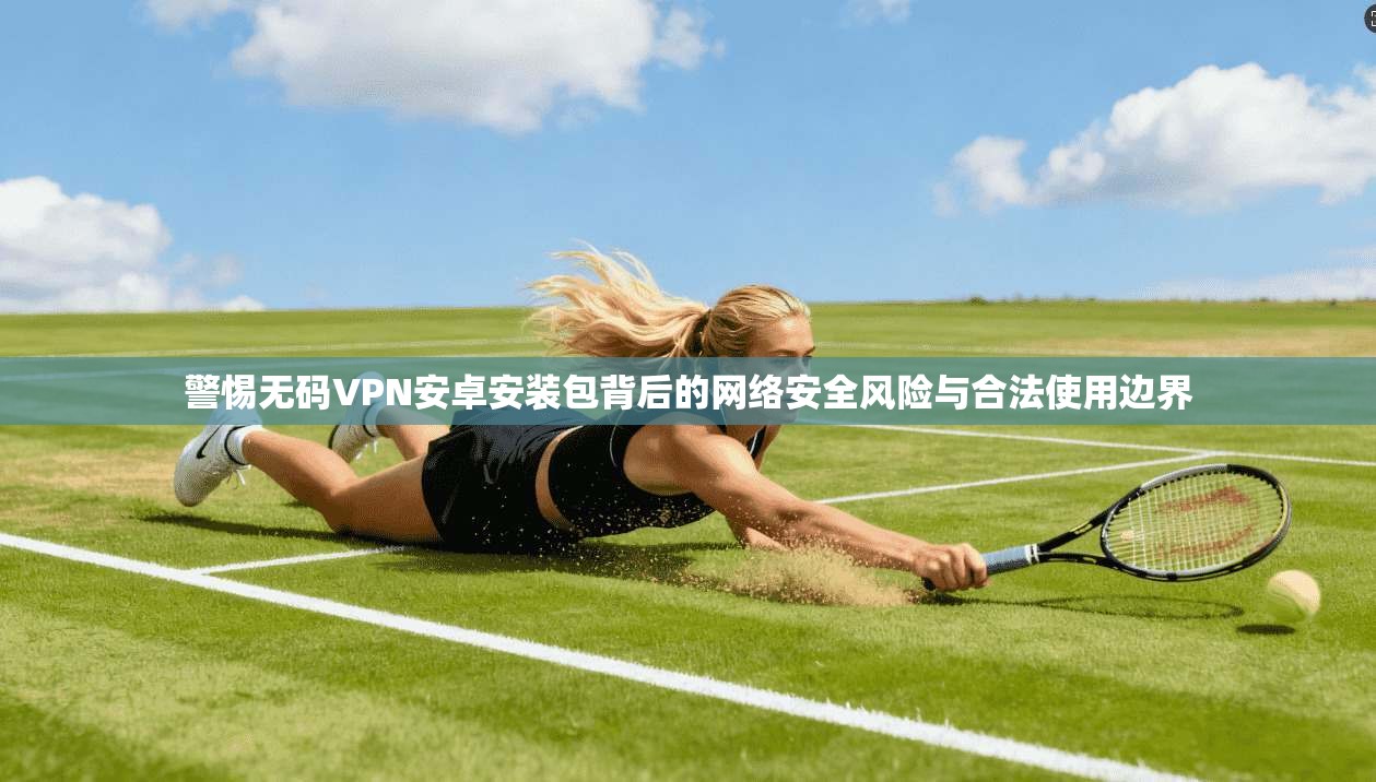 警惕无码VPN安卓安装包背后的网络安全风险与合法使用边界 第1张 警惕无码VPN安卓安装包背后的网络安全风险与合法使用边界 第1张