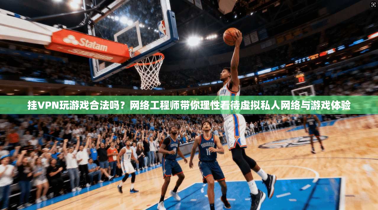挂VPN玩游戏合法吗?网络工程师带你理性看待虚拟私人网络与游戏体验